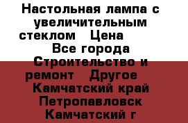 Настольная лампа с увеличительным стеклом › Цена ­ 700 - Все города Строительство и ремонт » Другое   . Камчатский край,Петропавловск-Камчатский г.